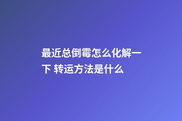 最近总倒霉怎么化解一下 转运方法是什么
